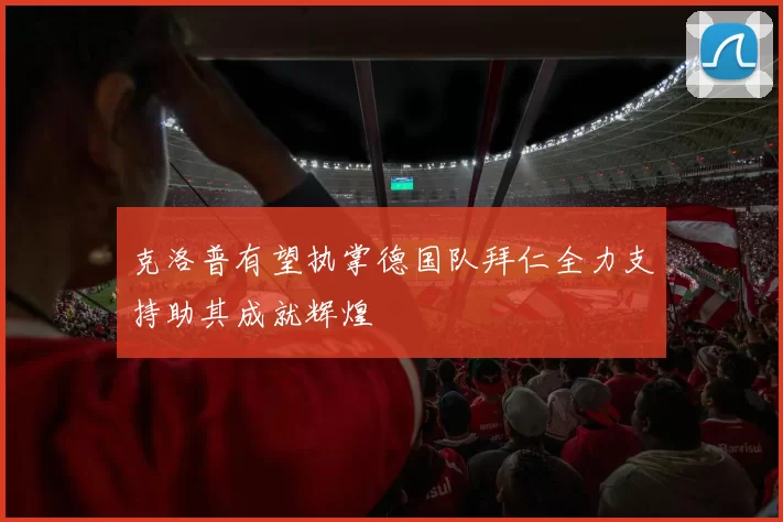 克洛普有望执掌德国队拜仁全力支持助其成就辉煌