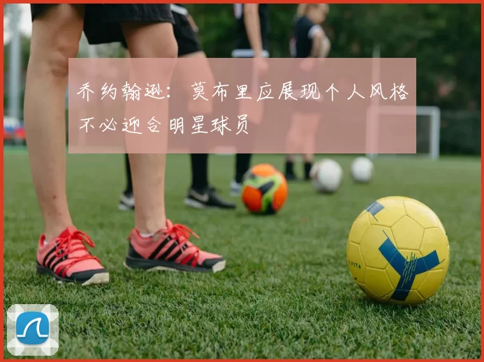 乔约翰逊：莫布里应展现个人风格不必迎合明星球员