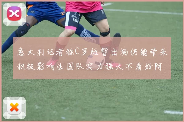 意大利记者称C罗短暂出场仍能带来积极影响法国队实力强大不看好阿根廷表现
