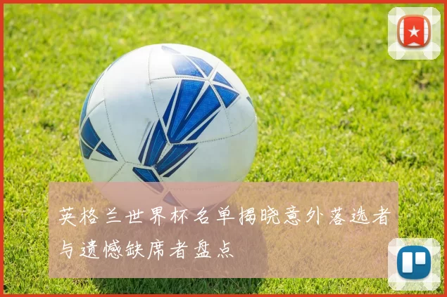 英格兰世界杯名单揭晓意外落选者与遗憾缺席者盘点