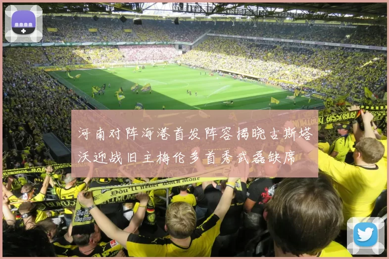 河南对阵海港首发阵容揭晓古斯塔沃迎战旧主梅伦多首秀武磊缺席