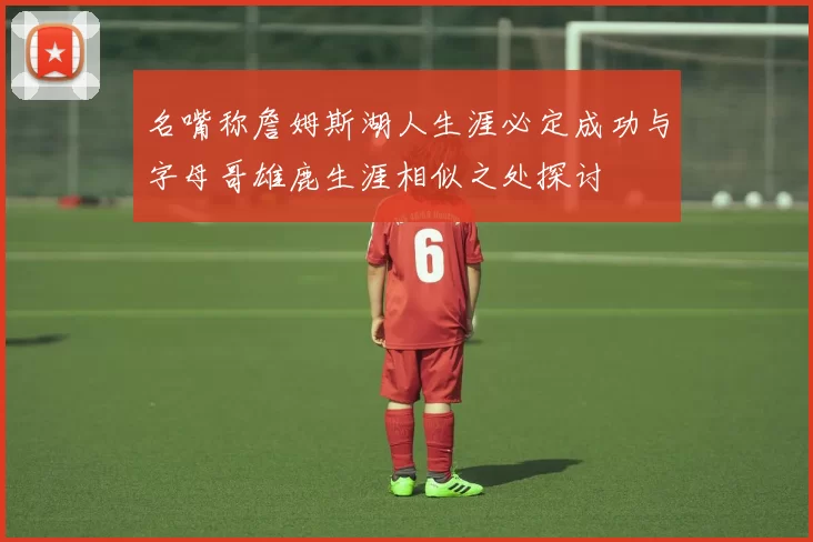 名嘴称詹姆斯湖人生涯必定成功与字母哥雄鹿生涯相似之处探讨