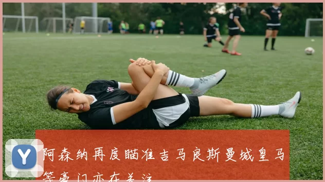 阿森纳再度瞄准吉马良斯曼城皇马等豪门亦在关注
