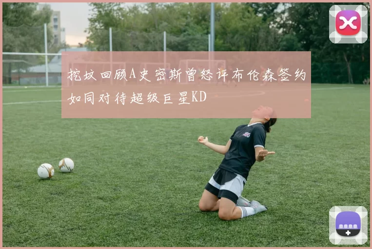 挖坟回顾A史密斯曾怒评布伦森签约如同对待超级巨星KD