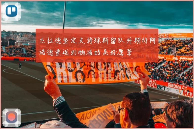 杰拉德坚定支持琼斯留队并期待阿诺德重返利物浦的美好愿景