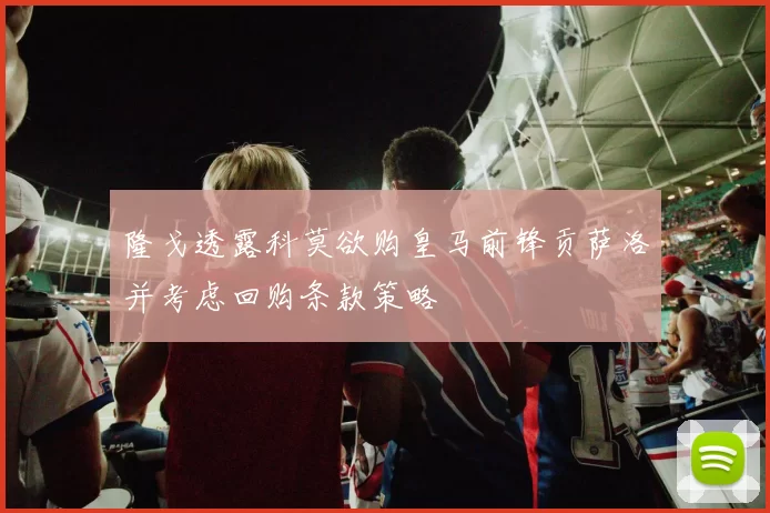 隆戈透露科莫欲购皇马前锋贡萨洛并考虑回购条款策略