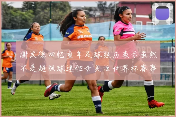 谢泼德回忆童年足球经历表示虽然不是超级球迷但会关注世界杯赛事