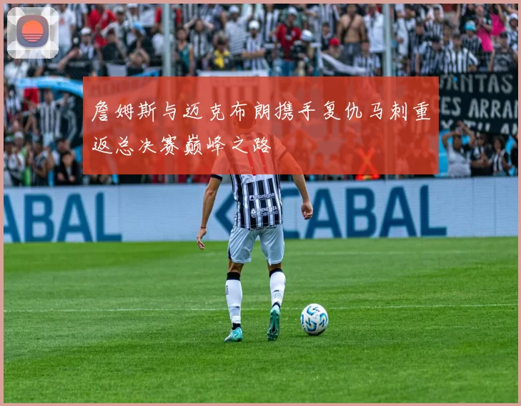 詹姆斯与迈克布朗携手复仇马刺重返总决赛巅峰之路