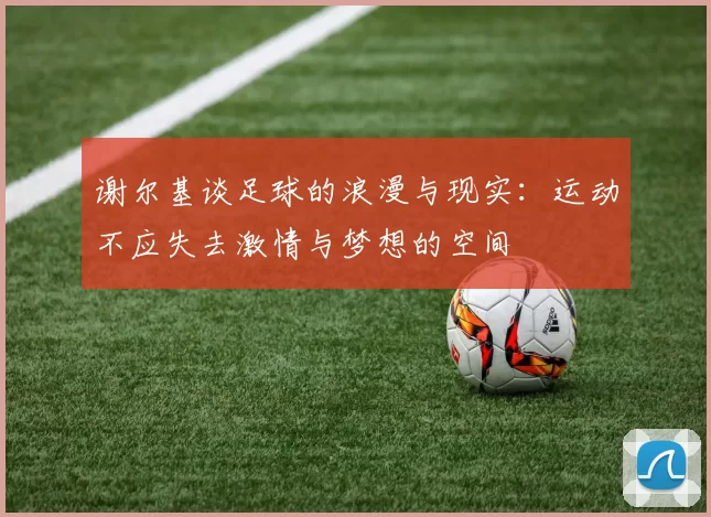 谢尔基谈足球的浪漫与现实：运动不应失去激情与梦想的空间