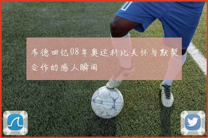 韦德回忆08年奥运科比关怀与默契合作的感人瞬间