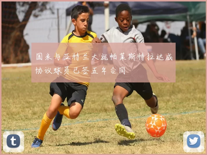 国米与亚特兰大就帕莱斯特拉达成协议球员已签五年合同