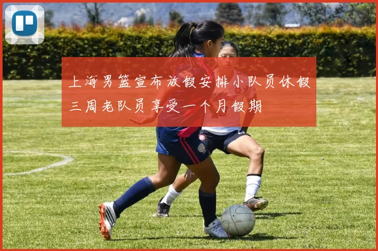 上海男篮宣布放假安排小队员休假三周老队员享受一个月假期