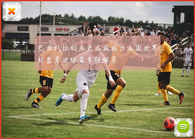 巴尔科拉创历史成就成为法国世界杯首秀进球最年轻球员
