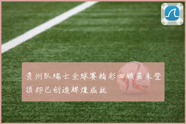 贵州队瑞士全球赛精彩回顾虽未登顶却已创造辉煌成就