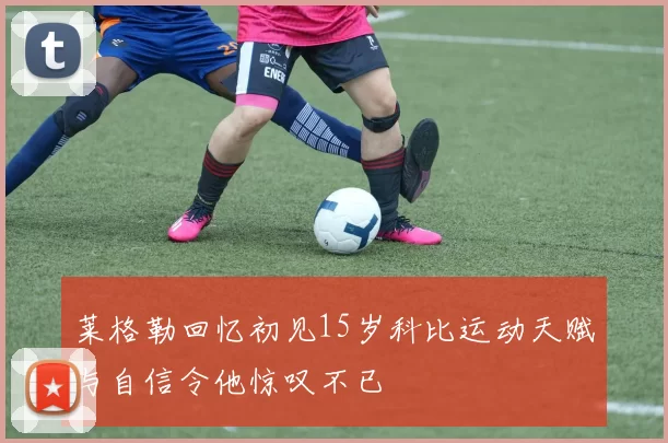 莱格勒回忆初见15岁科比运动天赋与自信令他惊叹不已
