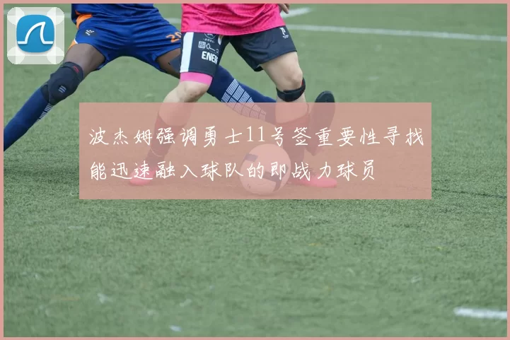波杰姆强调勇士11号签重要性寻找能迅速融入球队的即战力球员