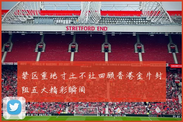 禁区重地寸土不让回顾香港金牛封阻五大精彩瞬间