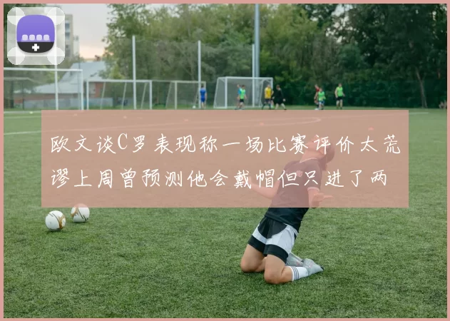 欧文谈C罗表现称一场比赛评价太荒谬上周曾预测他会戴帽但只进了两个球