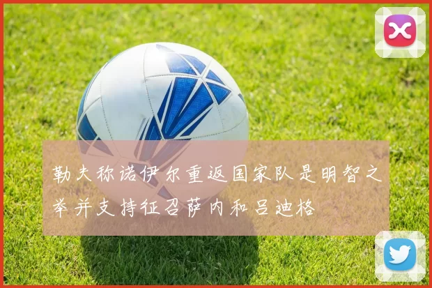 勒夫称诺伊尔重返国家队是明智之举并支持征召萨内和吕迪格