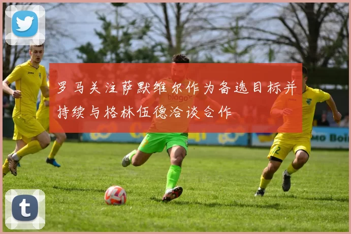 罗马关注萨默维尔作为备选目标并持续与格林伍德洽谈合作