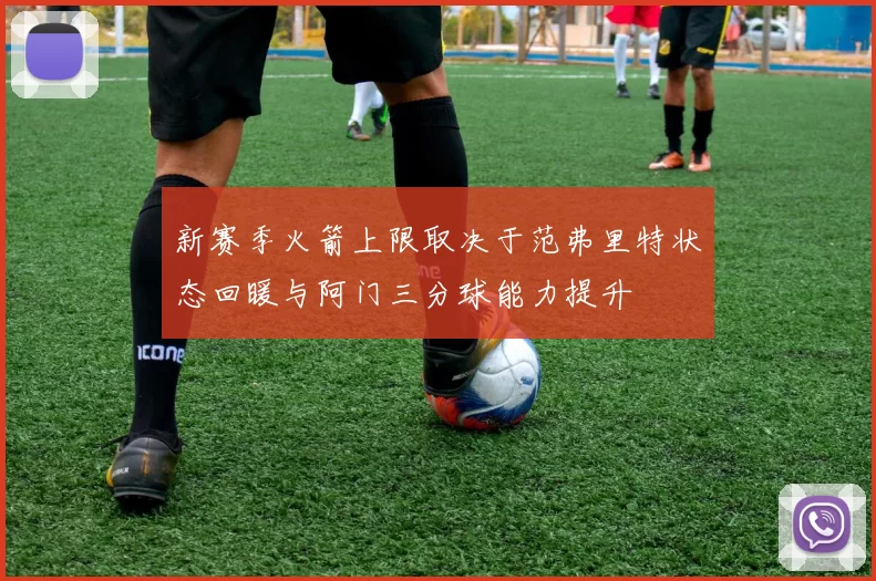 新赛季火箭上限取决于范弗里特状态回暖与阿门三分球能力提升