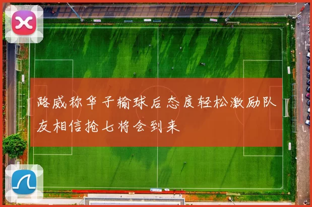 路威称华子输球后态度轻松激励队友相信抢七将会到来