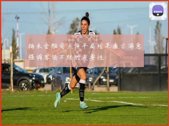 梅米舍维奇点评平局结果表示满意强调客场不败的重要性