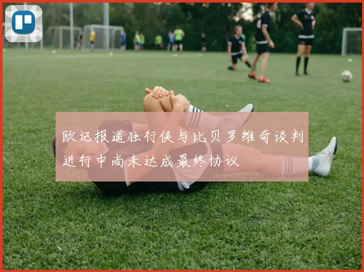 欧记报道独行侠与比贝罗维奇谈判进行中尚未达成最终协议