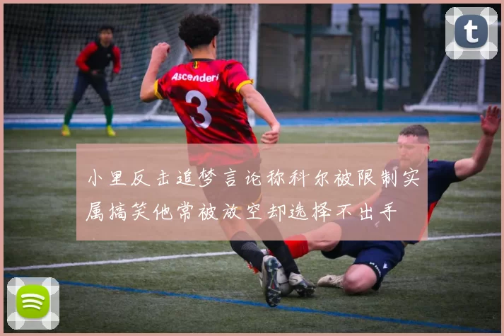 小里反击追梦言论称科尔被限制实属搞笑他常被放空却选择不出手