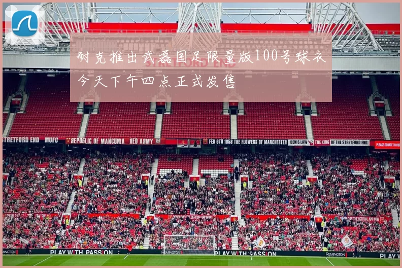 耐克推出武磊国足限量版100号球衣今天下午四点正式发售