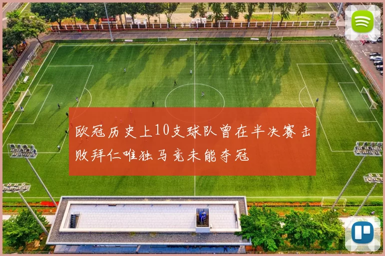 欧冠历史上10支球队曾在半决赛击败拜仁唯独马竞未能夺冠