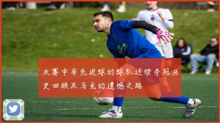 决赛中率先进球的球队连续夺冠历史回顾及马竞的遗憾之路